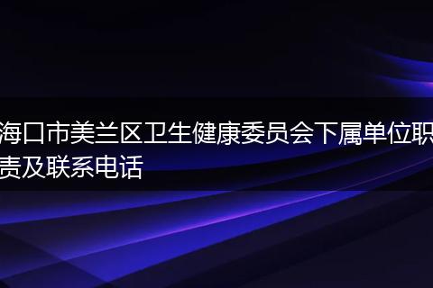 海口市美兰区卫生健康委员会下属单位职责及联系电话
