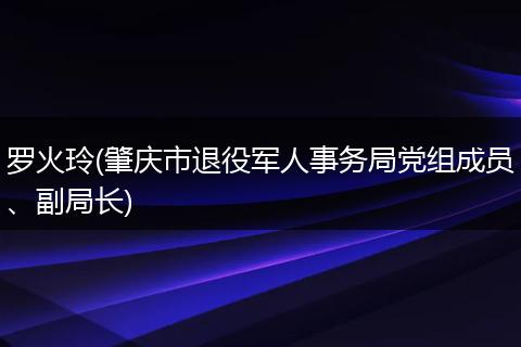 罗火玲(肇庆市退役军人事务局党组成员、副局长)