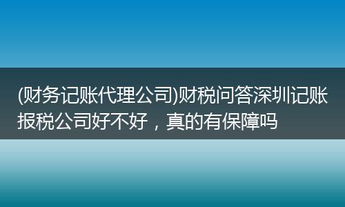 (财务记账代理公司)财税问答深圳记账报税公司好不好，真的有保障吗