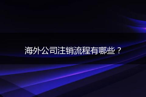 海外公司注销流程有哪些？