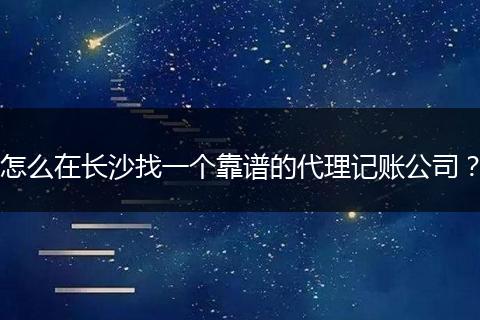 怎么在长沙找一个靠谱的代理记账公司？