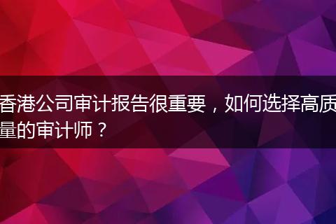 香港公司审计报告很重要，如何选择高质量的审计师？