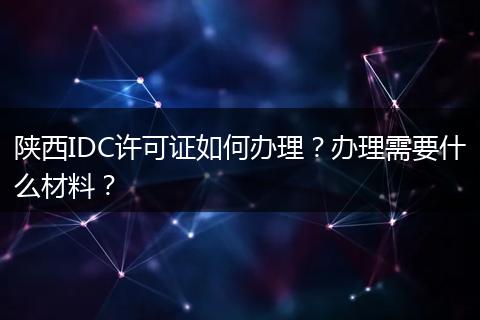 陕西IDC许可证如何办理?办理需要什么材料?
