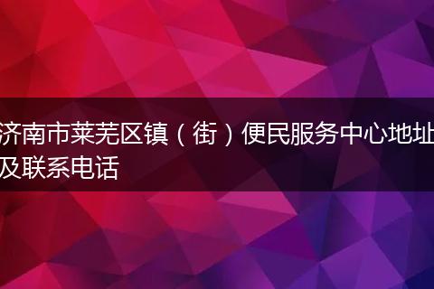 济南市莱芜区镇（街）便民服务中心地址及联系电话