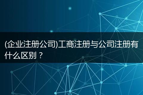 (企业注册公司)工商注册与公司注册有什么区别？