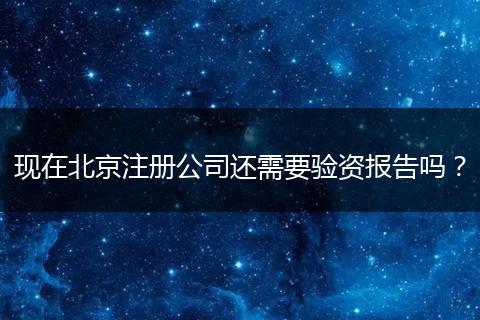现在北京注册公司还需要验资报告吗?