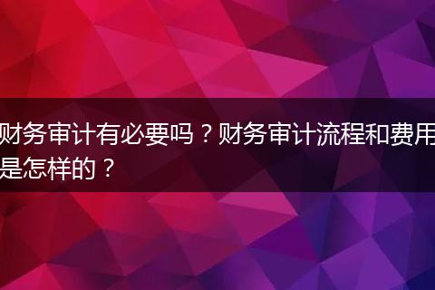 财务审计有必要吗？财务审计流程和费用是怎样的？