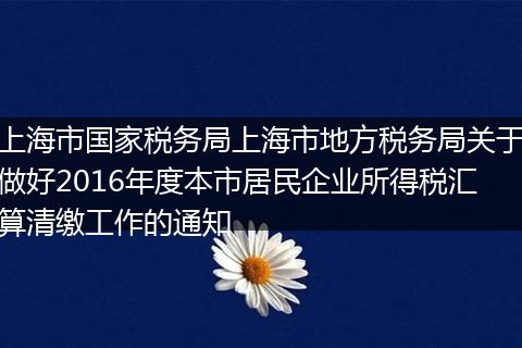 上海市国家税务局上海市地方税务局关于做好2016年度本市居民企业所得税汇算清缴工作的通知