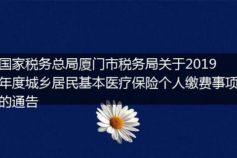 国家税务总局厦门市税务局关于2019年度城乡居民基本医疗保险个人缴费事项的通告