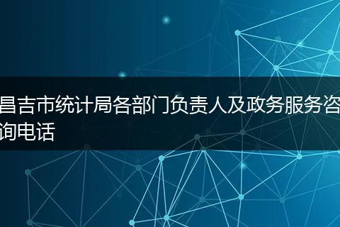昌吉市统计局各部门负责人及政务服务咨询电话
