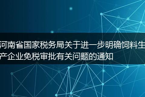 河南省国家税务局关于进一步明确饲料生产企业免税审批有关问题的通知