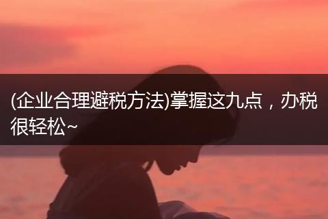 (企业合理避税方法)掌握这九点,办税很轻松~