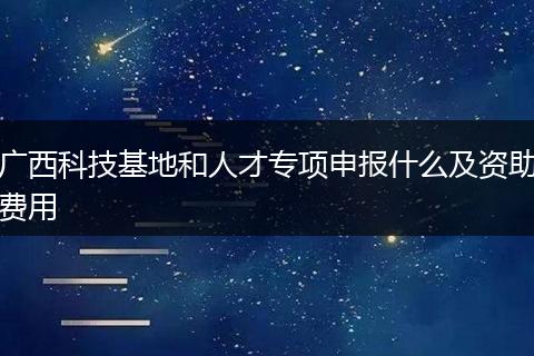 广西科技基地和人才专项申报什么及资助费用
