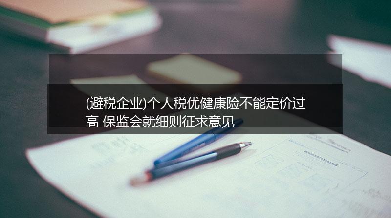 (避税企业)个人税优健康险不能定价过高 保监会就细则征求意见