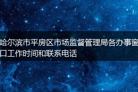 哈尔滨市平房区市场监督管理局各办事窗口工作时间和联系电话