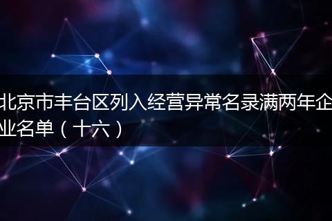 北京市丰台区列入经营异常名录满两年企业名单（十六）
