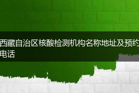 西藏自治区核酸检测机构名称地址及预约电话