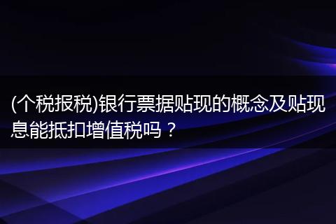 (个税报税)银行票据贴现的概念及贴现息能抵扣增值税吗？