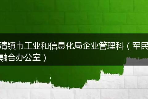 清镇市工业和信息化局企业管理科(军民融合办公室)