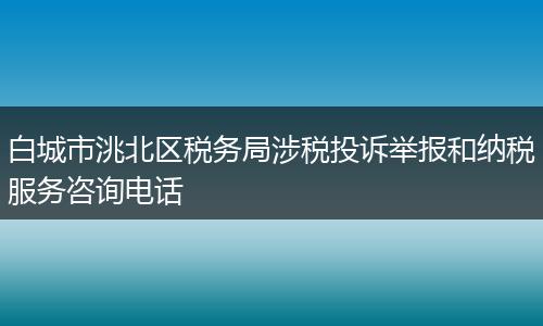 白城市洮北区税务局涉税投诉举报和纳税服务咨询电话