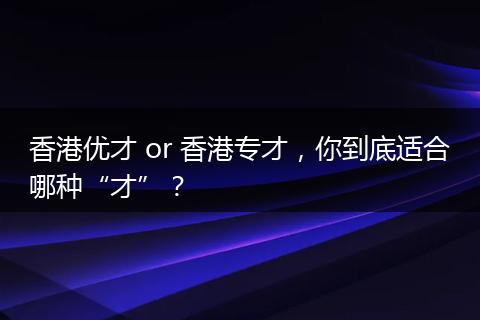 香港优才 or 香港专才,你到底适合哪种“才”?