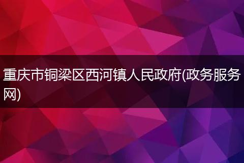 重庆市铜梁区西河镇人民政府(政务服务网)