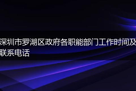 深圳市罗湖区政府各职能部门工作时间及联系电话