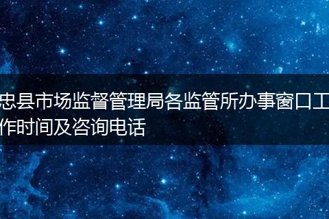 忠县市场监督管理局各监管所办事窗口工作时间及咨询电话