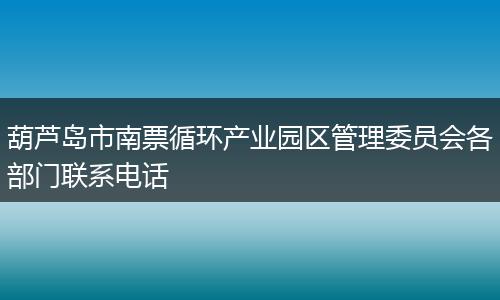 葫芦岛市南票循环产业园区管理委员会各部门联系电话