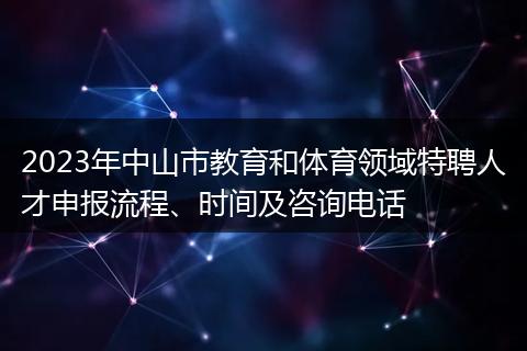 2023年中山市教育和体育领域特聘人才申报流程、时间及咨询电话
