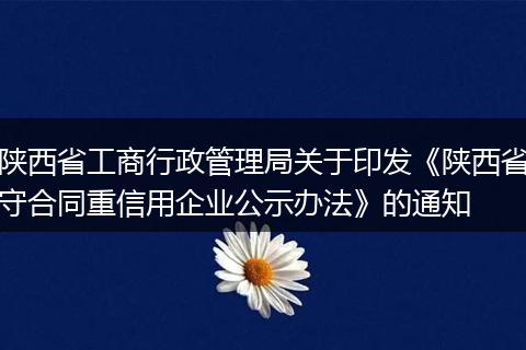 陕西省工商行政管理局关于印发《陕西省守合同重信用企业公示办法》的通知