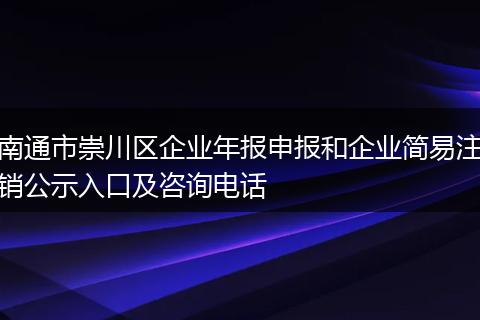 南通市崇川区企业年报申报和企业简易注销公示入口及咨询电话