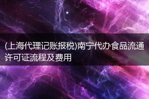 (上海代理记账报税)南宁代办食品流通许可证流程及费用