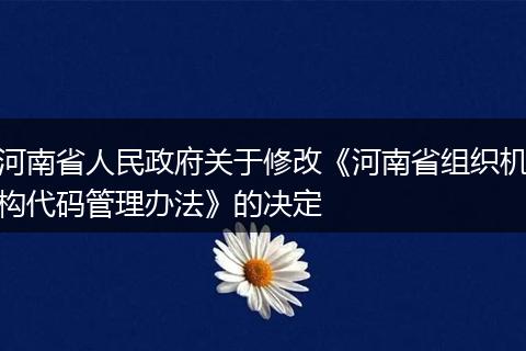 河南省人民政府关于修改《河南省组织机构代码管理办法》的决定