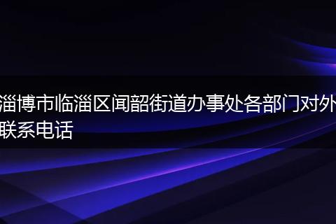 淄博市临淄区闻韶街道办事处各部门对外联系电话