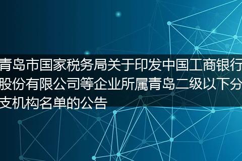 青岛市国家税务局关于印发中国工商银行股份有限公司等企业所属青岛二级以下分支机构名单的公告