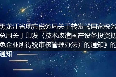 黑龙江省地方税务局关于转发《国家税务总局关于印发〈技术改造国产设备投资抵免企业所得税审核管理办法〉的通知》的通知