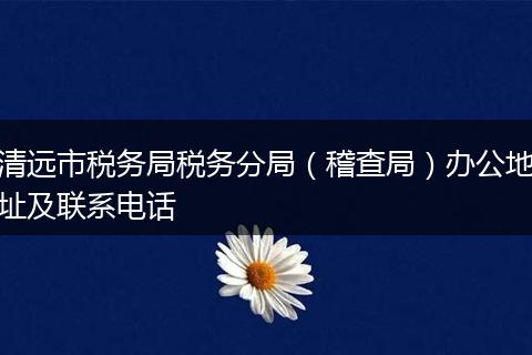 清远市税务局税务分局（稽查局）办公地址及联系电话