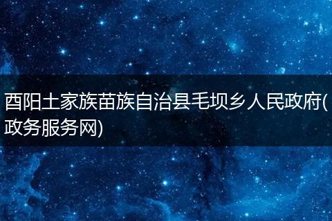 酉阳土家族苗族自治县毛坝乡人民政府(政务服务网)