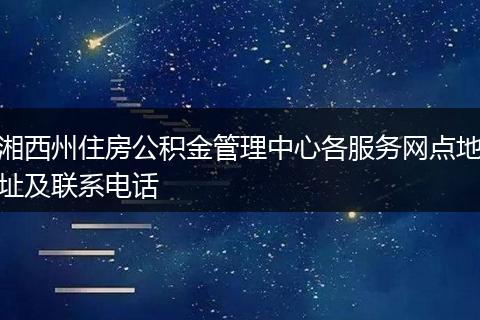 湘西州住房公积金管理中心各服务网点地址及联系电话