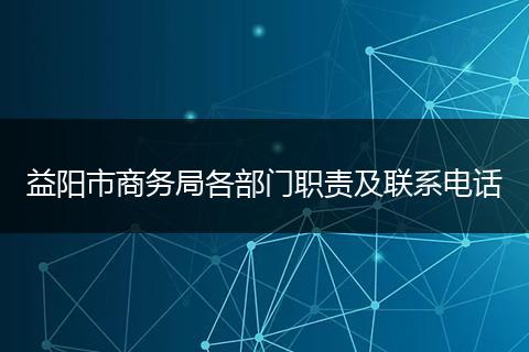 益阳市商务局各部门职责及联系电话