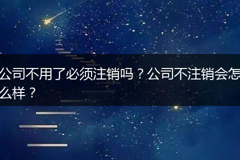 公司不用了必须注销吗？公司不注销会怎么样？