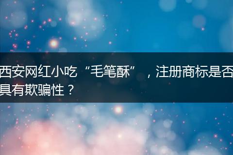西安网红小吃“毛笔酥”，注册商标是否具有欺骗性？
