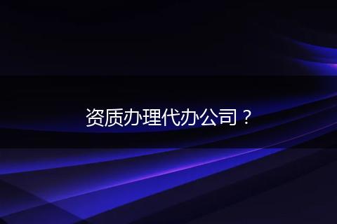 资质办理代办公司？
