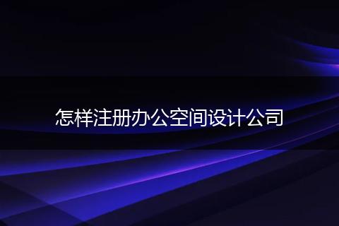 怎样注册办公空间设计公司