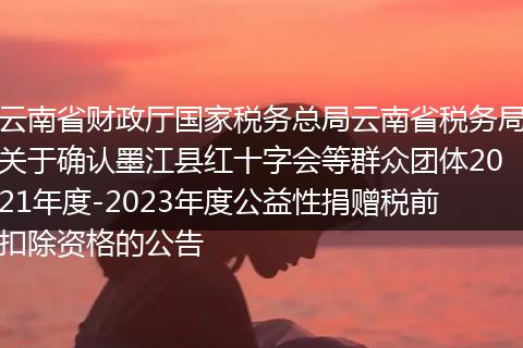 云南省财政厅国家税务总局云南省税务局关于确认墨江县红十字会等群众团体2021年度-2023年度公益性捐赠税前扣除资格的公告