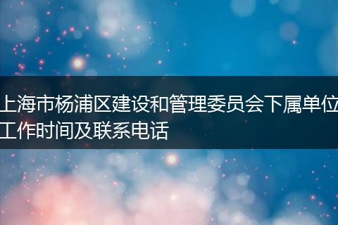 上海市杨浦区建设和管理委员会下属单位工作时间及联系电话