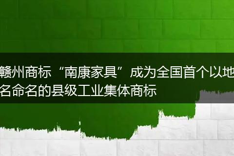 赣州商标“南康家具”成为全国首个以地名命名的县级工业集体商标