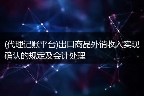 (代理记账平台)出口商品外销收入实现确认的规定及会计处理