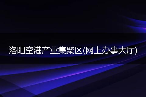 洛阳空港产业集聚区(网上办事大厅)